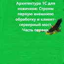 Архитектура 1С для новичков: Строим первую внешнюю обработку и клиент-серверный мост. Часть первая