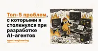 Топ-5 проблем, с которыми я столкнулся при разработке AI-агентов